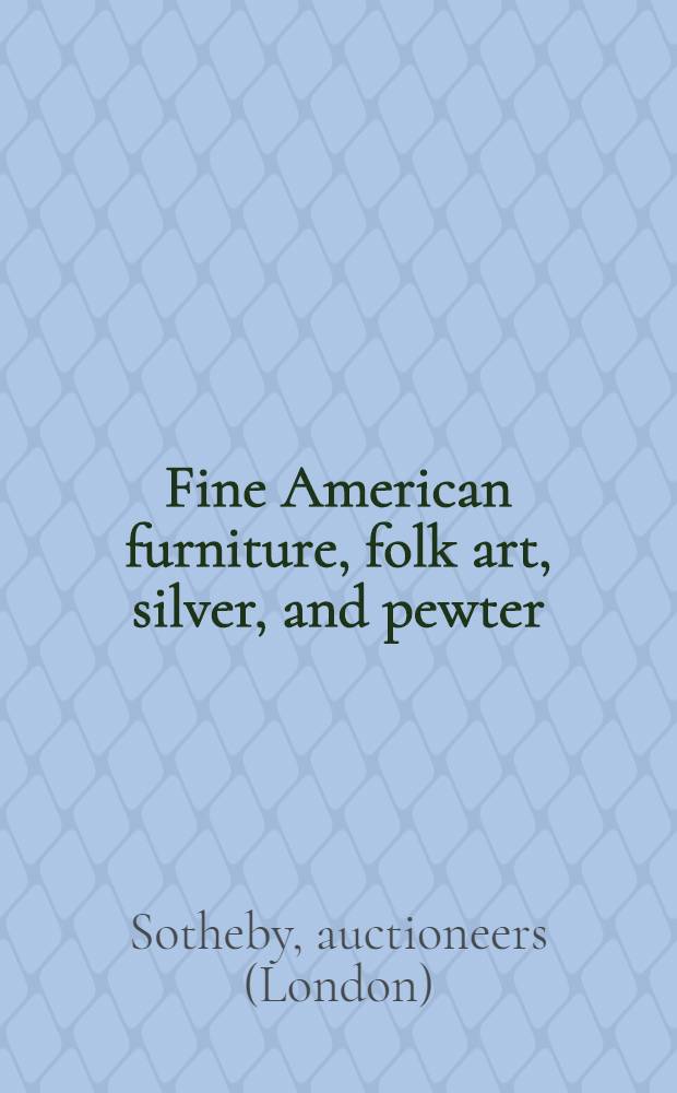 Fine American furniture, folk art, silver, and pewter : The property of various owners incl. property of the Fine arts comm. etc. : Auction, June 27-28, 1985 : A catalogue = Сотби. Изысканная американская мебель, народное искусство, серебро и олово.