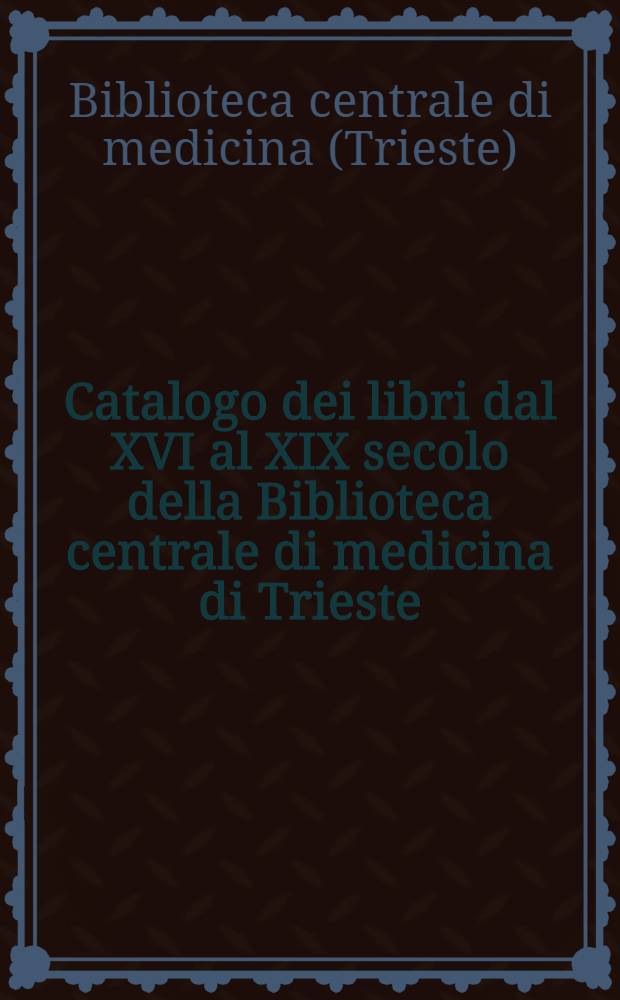 Catalogo dei libri dal XVI al XIX secolo della Biblioteca centrale di medicina di Trieste = Каталог книг XVI-XIX веков Центральной медицинской библиотеки Триеста.