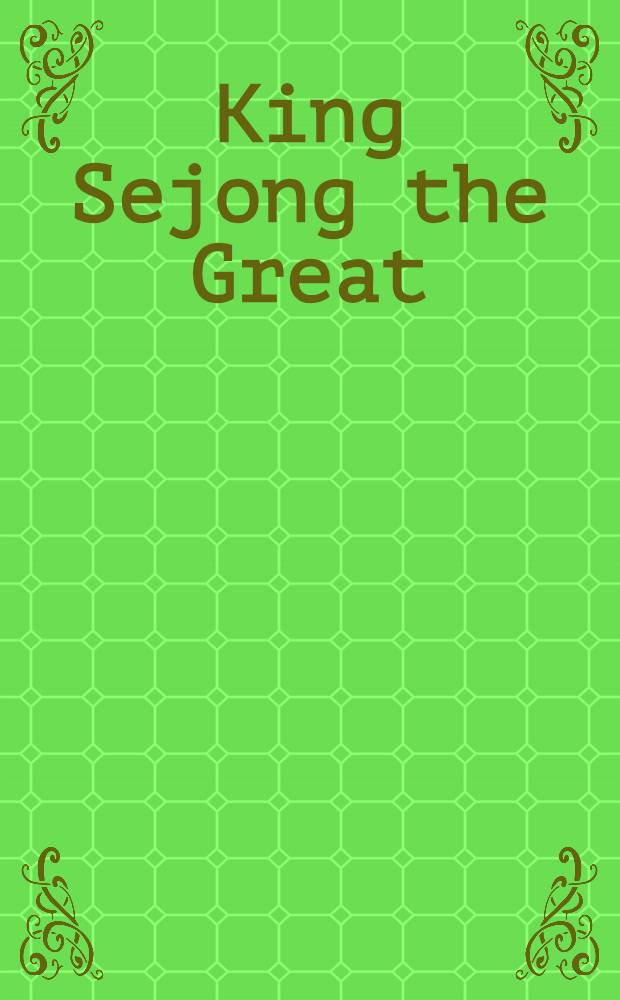 King Sejong the Great : The light of fifteenth cent. Korea = Король Сежонг Великий.