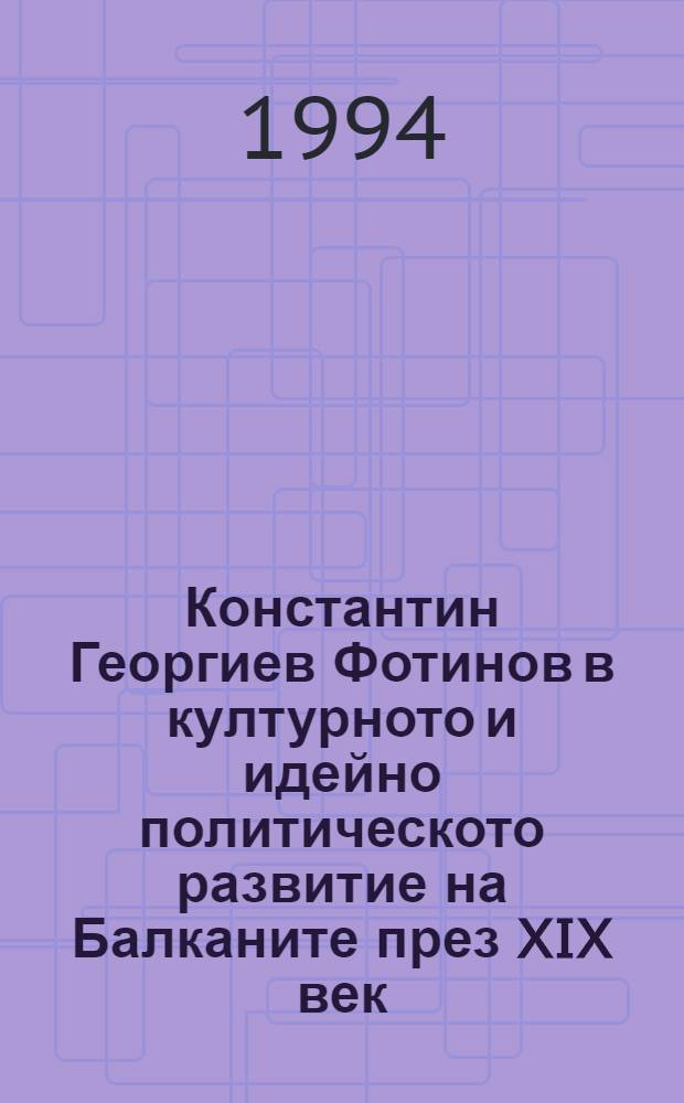 Константин Георгиев Фотинов в културното и идейно политическото развитие на Балканите през XIX век = К.Г.Фотинов в культурном и идейно-политическом развитии на Балканах в 19в..
