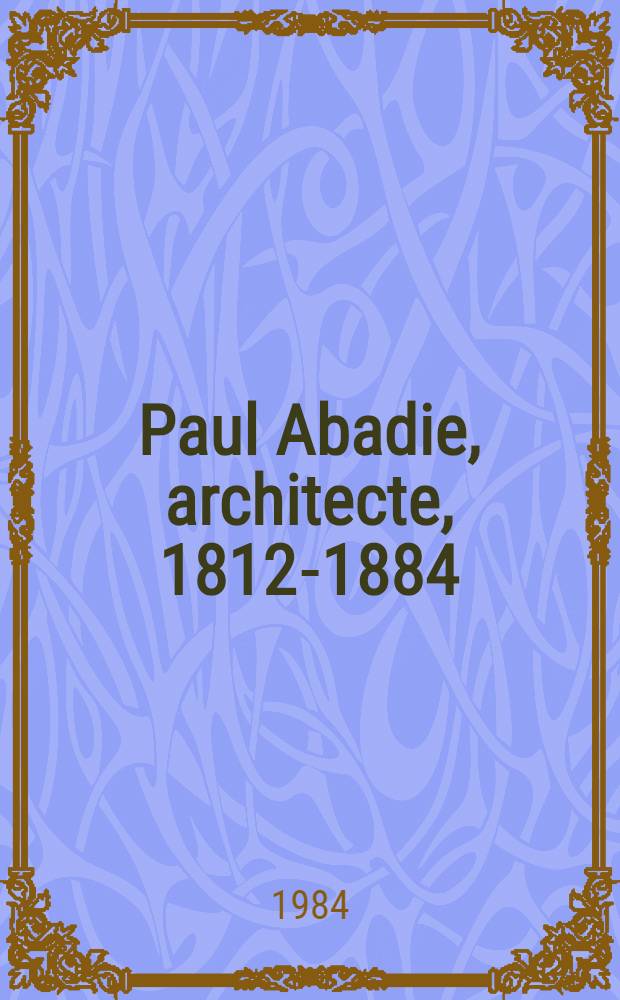 Paul Abadie, architecte, 1812-1884 : Cat. de l'Expos., 21 oct. 1984 - 13 jan. 1985, Musée d'Angoulêm = Поль Абади.
