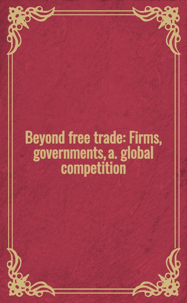 Beyond free trade : Firms, governments, a. global competition = По ту сторону свободной торговли. Фирмы,правительства и глобальная конкуренция.