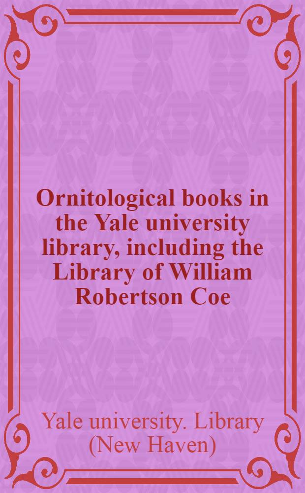 Ornitological books in the Yale university library, including the Library of William Robertson Coe = Орнитологические книги библиотеки Йэйльского университета, включая библиотеку Уильяма Робертсона Коу.