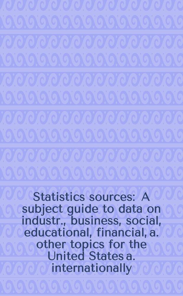 Statistics sources : A subject guide to data on industr., business, social, educational, financial, a. other topics for the United States a. internationally = Статистические источники. Предметный справочник данных по промышленным, деловым, социальным, образовантельным, финансовым и другим предметам для США и других стран.