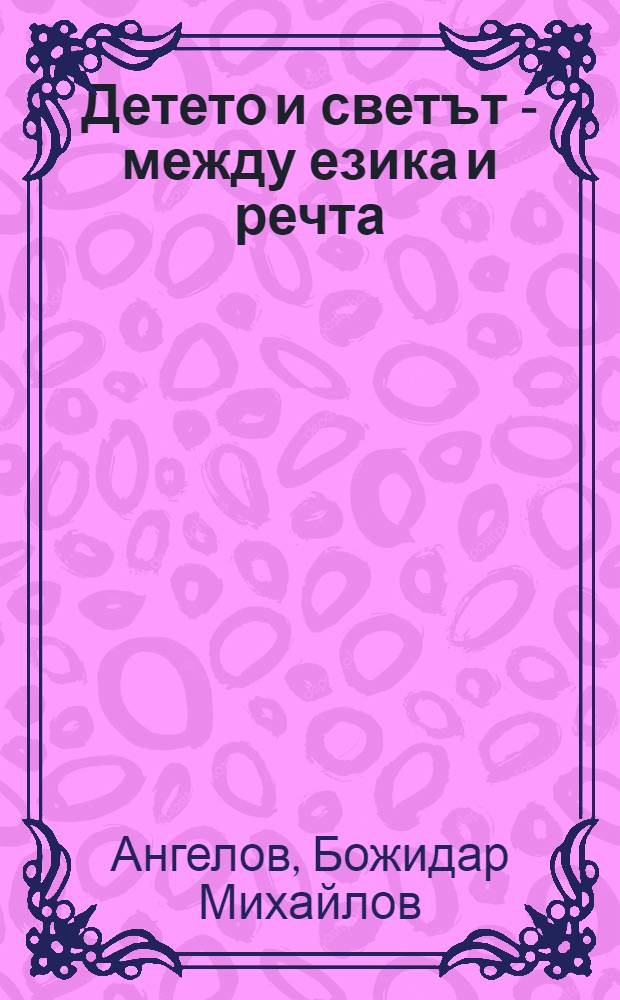 Детето и светът - между езика и речта = Дети и свет- между языком и речью.
