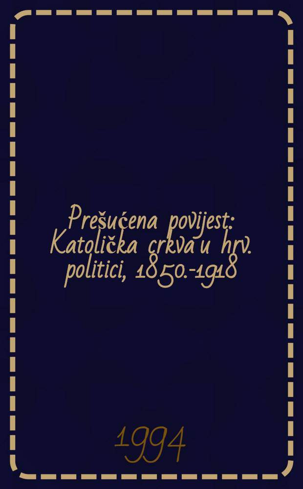 Prešućena povijest : Katolička crkva u hrv. politici, 1850.-1918 = Прерваная повесть.