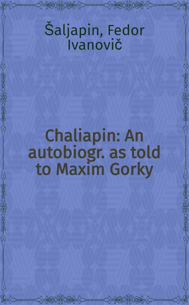 Chaliapin : An autobiogr. as told to Maxim Gorky = Шаляпин:автобиография,рассказанная Максиму Горькому.