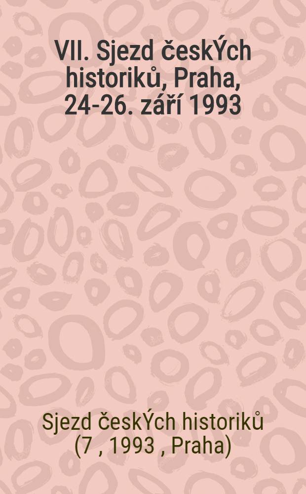 VII. Sjezd českÝch historiků, Praha, 24.- 26. září 1993 : Materiály = 7-ой съезд чешских историков.