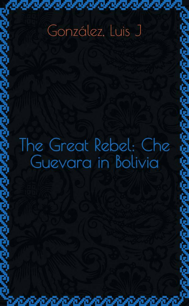 The Great Rebel : Che Guevara in Bolivia = Великий бунтовщик. Че Гевара в Боливии.
