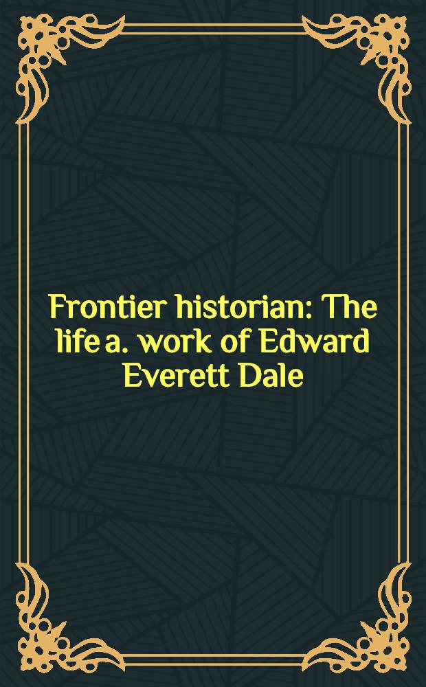Frontier historian : The life a. work of Edward Everett Dale = Жизнь и труды Эдварда Эверетта Дэйла.