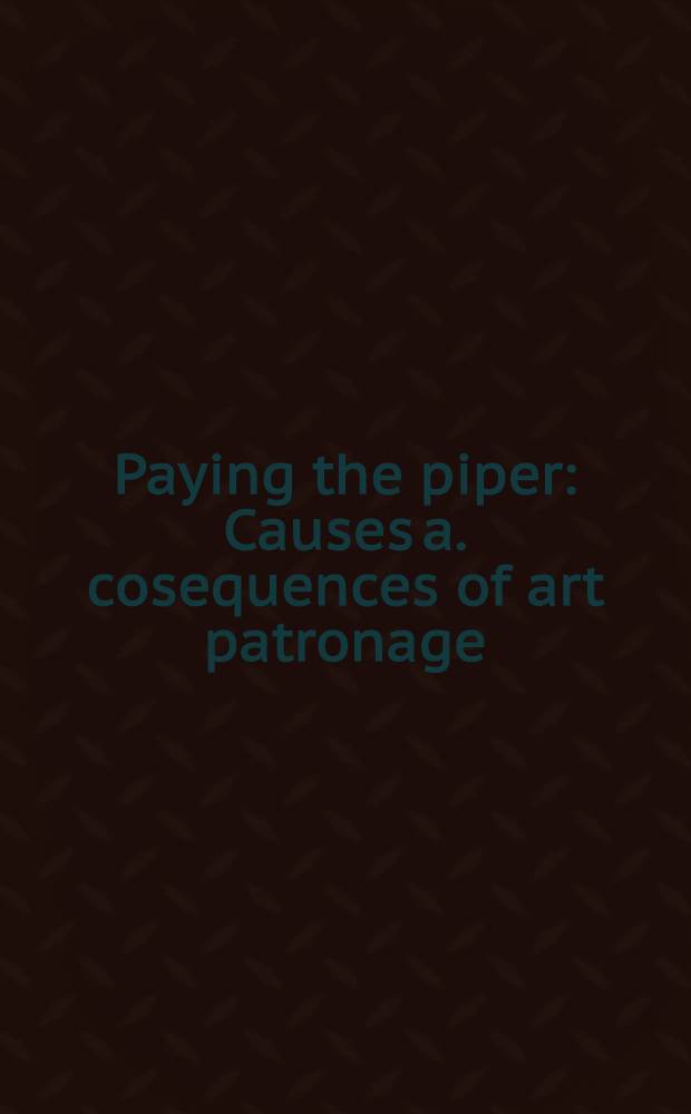 Paying the piper : Causes a. cosequences of art patronage = Причины и последствия искусства патронажа.