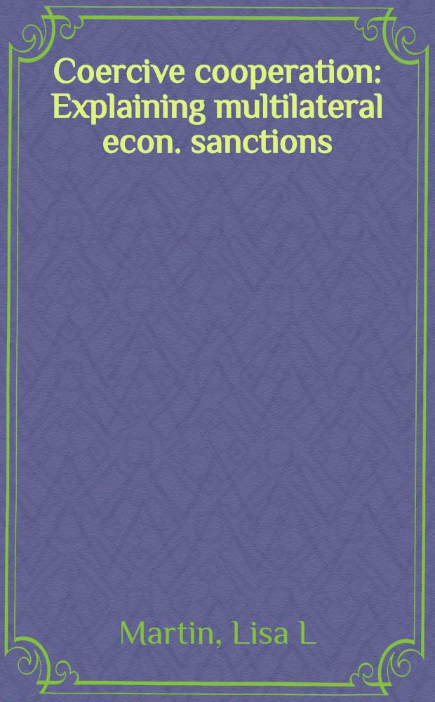Coercive cooperation : Explaining multilateral econ. sanctions = Принудительная кооперация. Объяснение многосторонних экономических санкций.