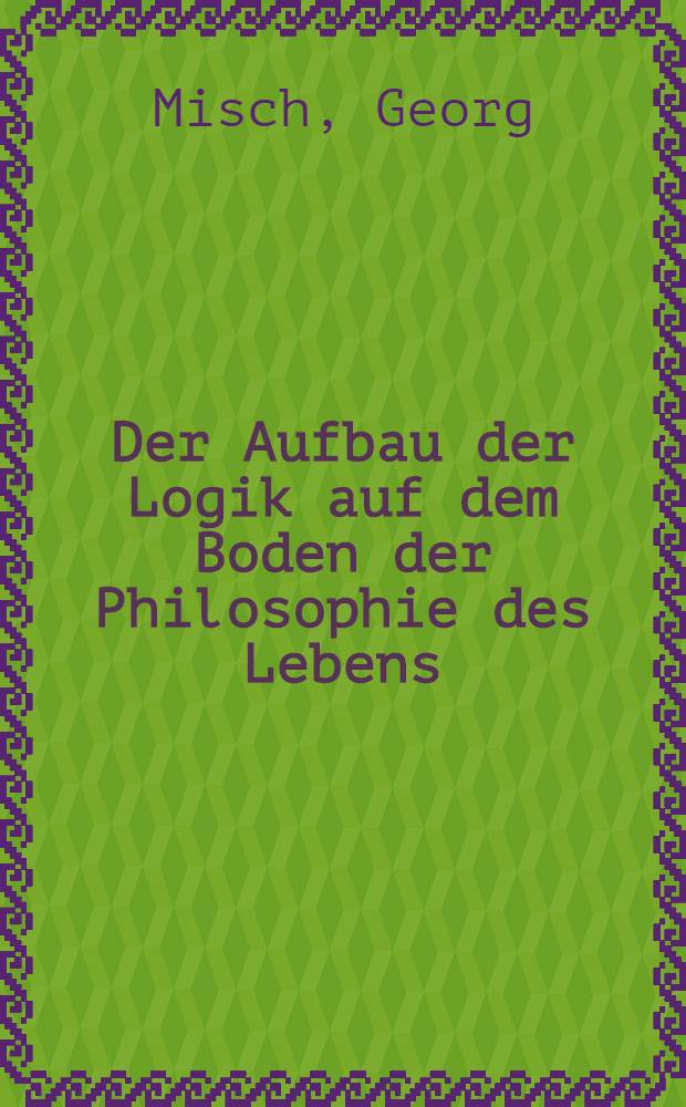 Der Aufbau der Logik auf dem Boden der Philosophie des Lebens : G&ouml;ttinger Vorlesungen &uuml;ber Logik u. Einleitung in die Theorie des Wissens = Структура логики в основе философии жизни.