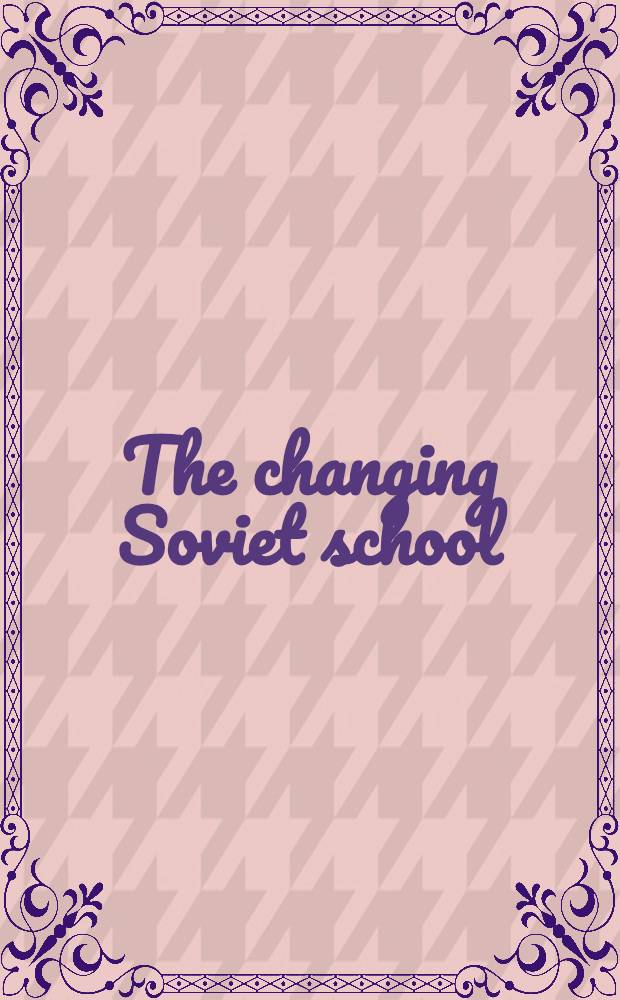 The changing Soviet school : The comparative education soc. field study in the U.S.S.R = Изменение советской школы.