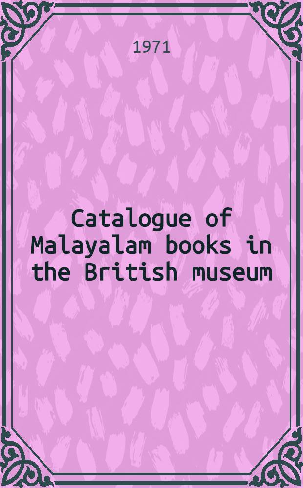 Catalogue of Malayalam books in the British museum : With an app. listing the books in Brahui, Gondi, Kui, Malto, Oraon (Kurukh), Toda a. Tulu = Каталог малаяламских книг в Британском музее.