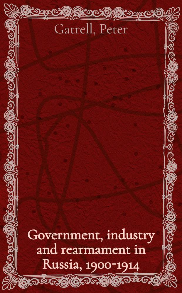 Government, industry and rearmament in Russia, 1900-1914 : The last argument of tsarism = Правительство,промышленность и разоружение в России,1900-1914. Последний аргумент царизма.