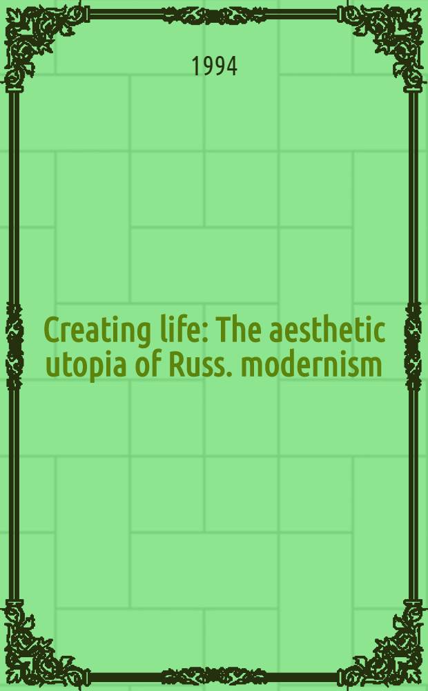 Creating life : The aesthetic utopia of Russ. modernism = Жизнетворчество.Эстетическая утопия русского модернизма.