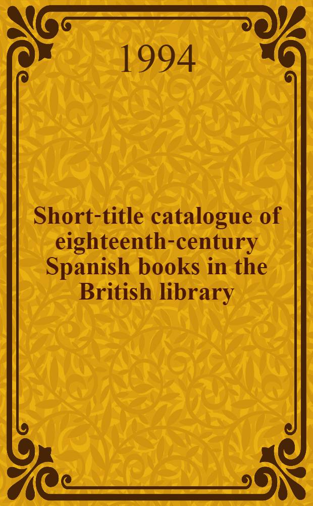 Short-title catalogue of eighteenth-century Spanish books in the British library = Краткие каталоги испанской книги 19в.в Британской библиотеке .