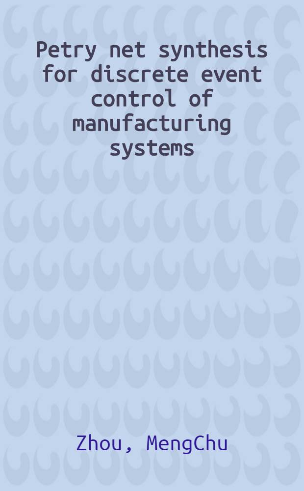 Petry net synthesis for discrete event control of manufacturing systems = Синтез сетей Петри для управления дискретными событиями в производственных системах .