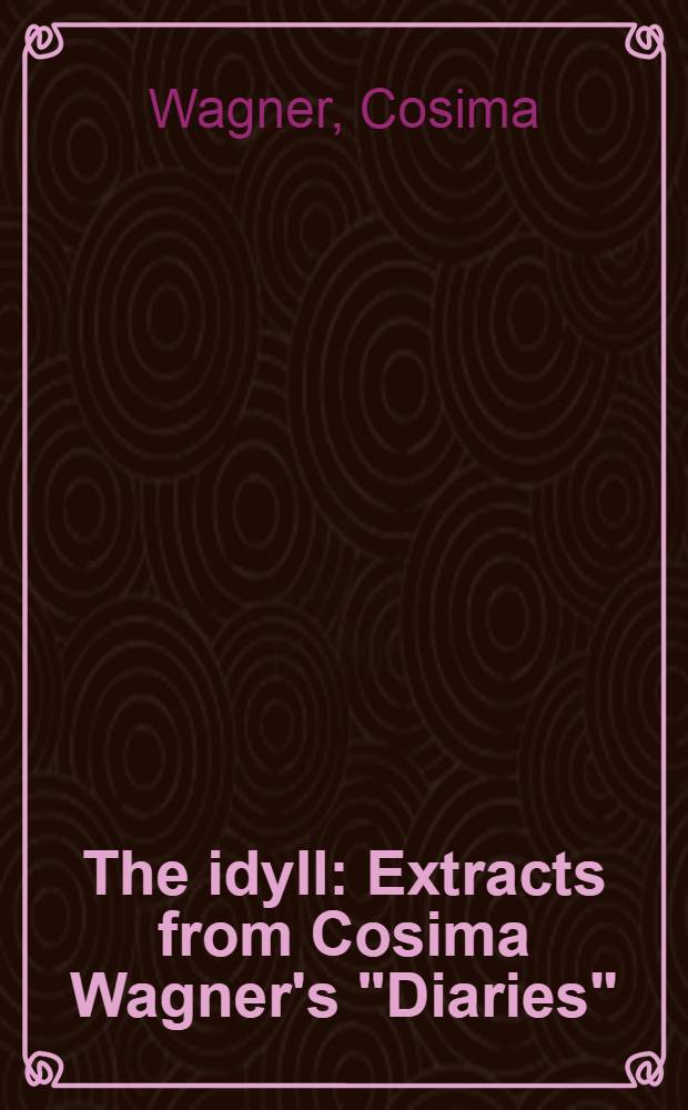 The idyll : Extracts from Cosima Wagner's "Diaries" = Идилия-часть "Диарий" Козимо Вагнер.