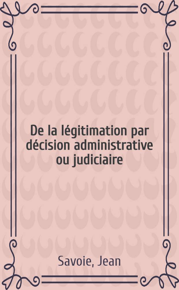 De la légitimation par décision administrative ou judiciaire : (Étude d'histoire du droit, de législation mod., de droit comparé et intern. privé) : Thèse pour le doctorat