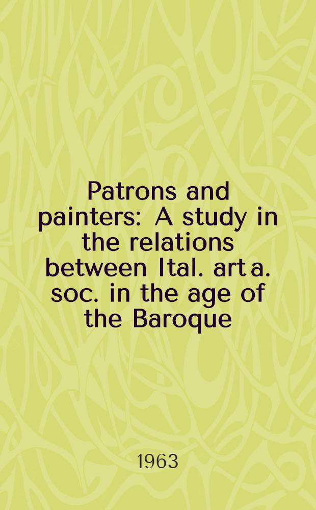 Patrons and painters : A study in the relations between Ital. art a. soc. in the age of the Baroque = Патроны и живописцы. Изучение отношений между итальянским искусством и обществом в век барокко.