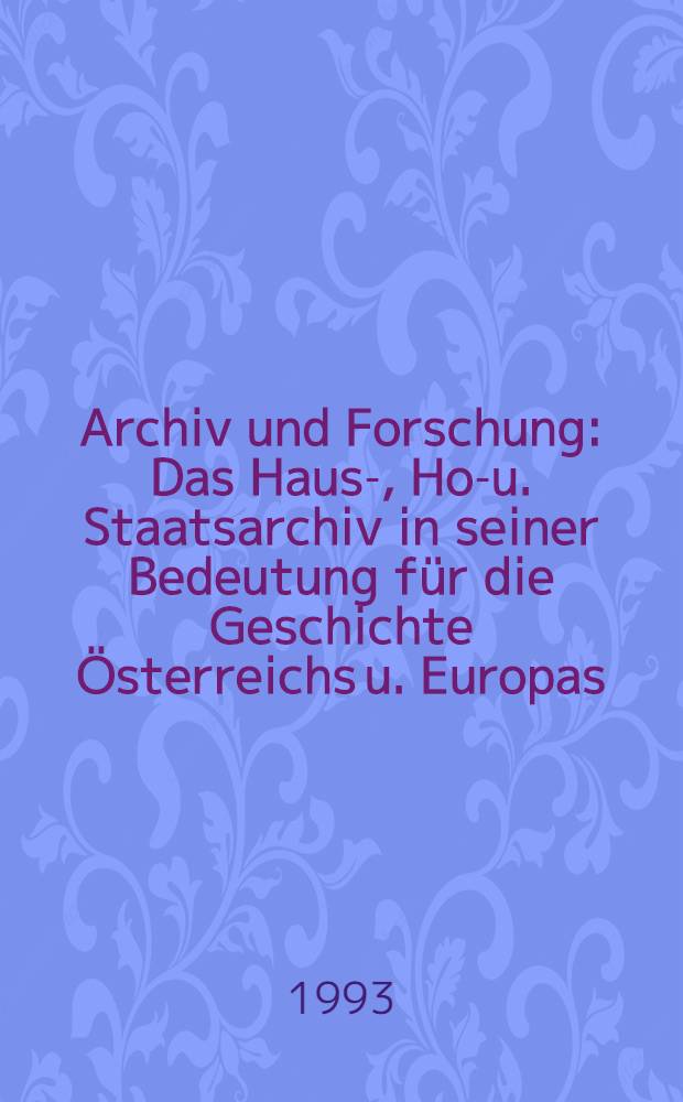 Archiv und Forschung : Das Haus-, Hof- u. Staatsarchiv in seiner Bedeutung für die Geschichte Österreichs u. Europas = Архив и исследования.
