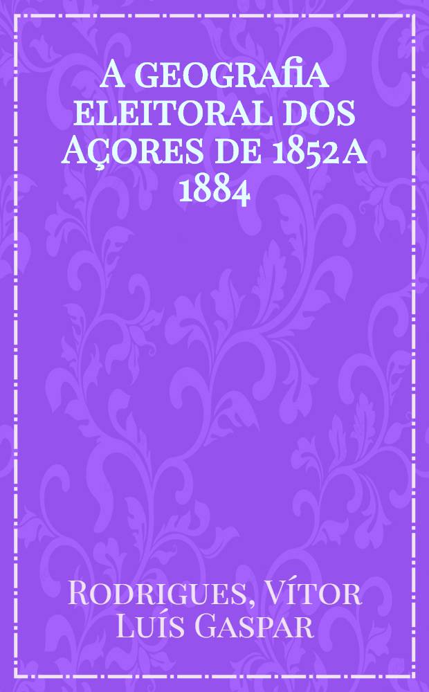 A geografia eleitoral dos Açores de 1852 a 1884 = Избирательная география Азорских островов с 1852 по 1884.