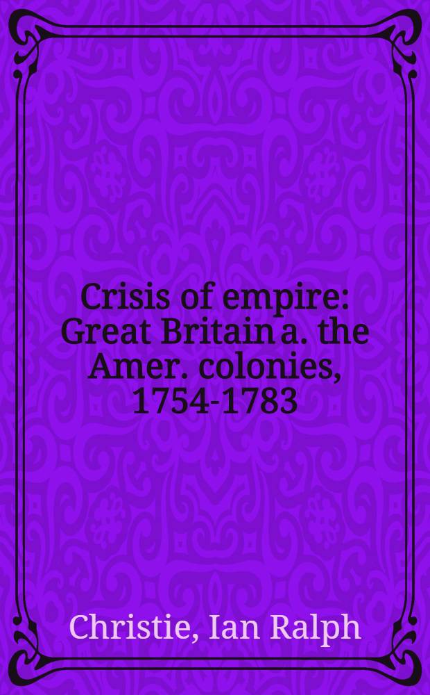Crisis of empire : Great Britain a. the Amer. colonies, 1754-1783 = Кризис империи. Великобритания и американские колонии 1754-1783.