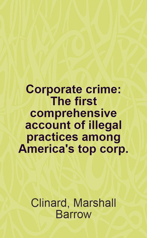 Corporate crime : The first comprehensive account of illegal practices among America's top corp. = Преступления корпораций. Первый обстоятельный доклад о нелегальной практике среди ведущих американских корпораций.