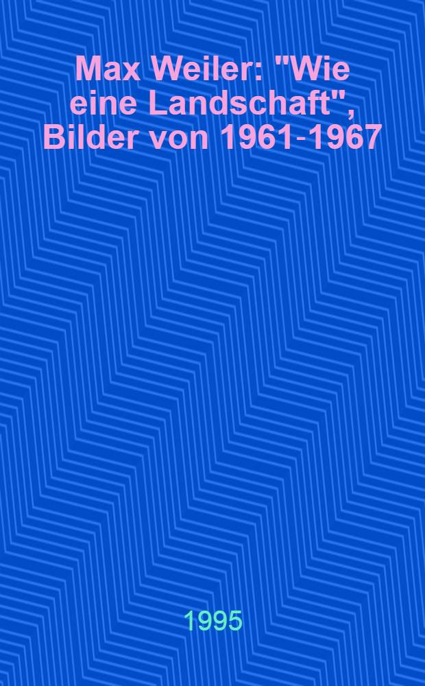 Max Weiler : "Wie eine Landschaft", Bilder von 1961-1967 : Mit einem Text des Künstlers : Kat. der Ausst., Österr. Galerie, Belvedere, 3.Mai bis 30. Juli 1995 = Макс Вайлер.