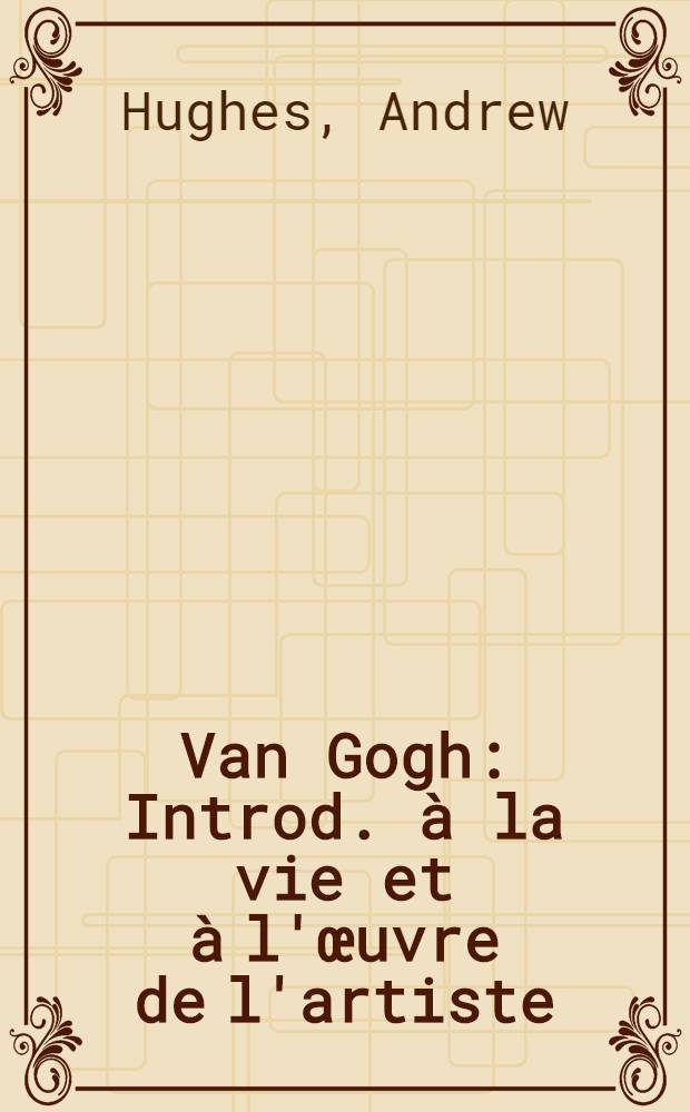 Van Gogh : Introd. à la vie et à l'œuvre de l'artiste