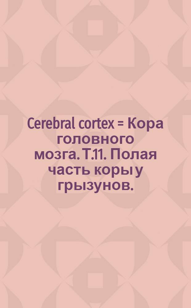 Cerebral cortex = Кора головного мозга. Т.11. Полая часть коры у грызунов.