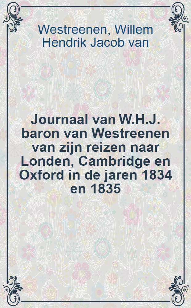 Journaal van W.H.J. baron van Westreenen van zijn reizen naar Londen, Cambridge en Oxford in de jaren 1834 en 1835 = Журнал барона Вестреенена о путешествии в Лондон,Кембридж и Оксфорд в 1834-1835 годах.