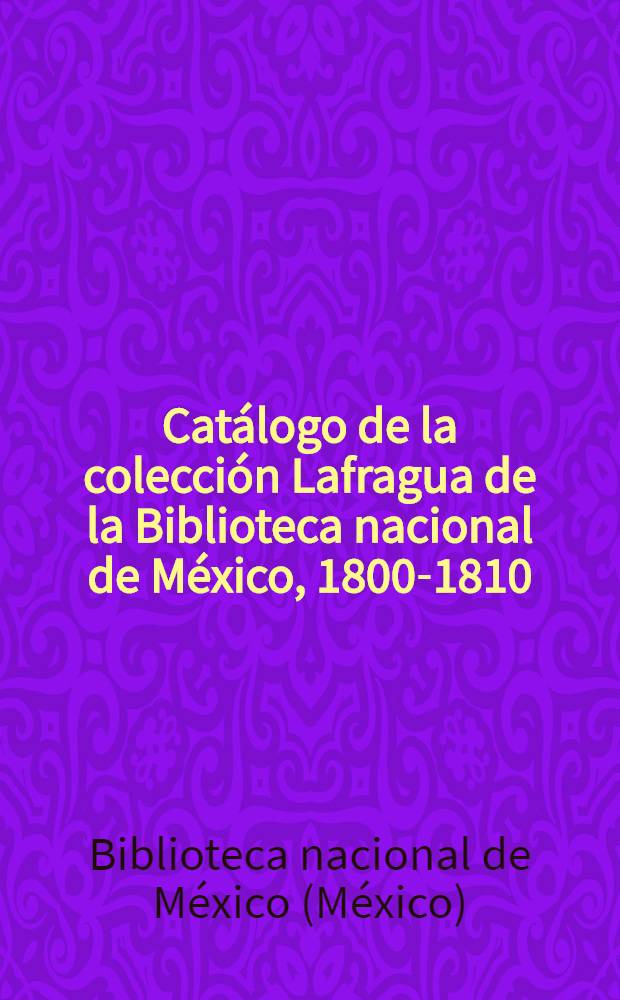 Cat&aacute;logo de la colecci&oacute;n Lafragua de la Biblioteca nacional de M&eacute;xico, 1800-1810 = Каталог коллекции Лафрага в национальной библиотеке Мехико.