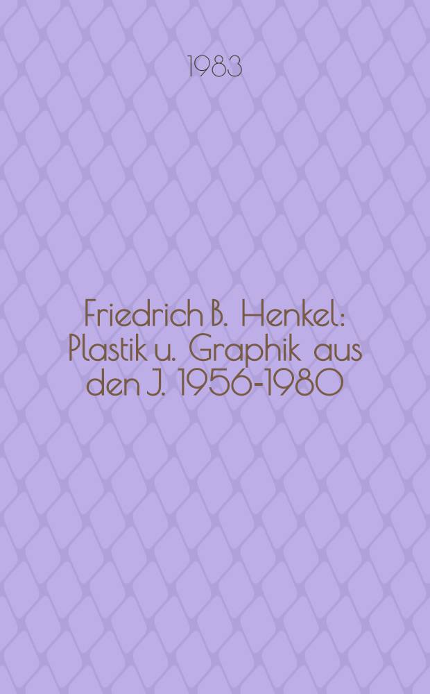 Friedrich B. Henkel : Plastik u. Graphik aus den J. 1956-1980 : Werkverz