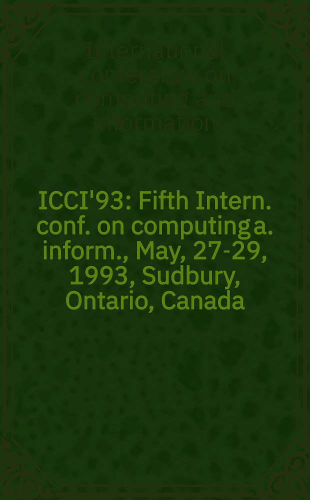 ICCI'93 : Fifth Intern. conf. on computing a. inform., May, 27-29, 1993, Sudbury, Ontario, Canada : Proceedings = ICCI`93. Пятая Международная конференция по вычислениям и информации, проходившей 27-29 мая 1993 г. в Садбери, Онтарио, Канада. Труды.