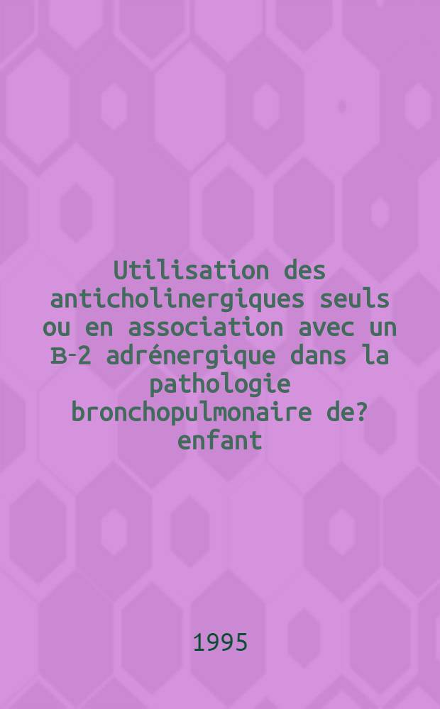 Utilisation des anticholinergiques seuls ou en association avec un Β-2 adrénergique dans la pathologie bronchopulmonaire de ?enfant