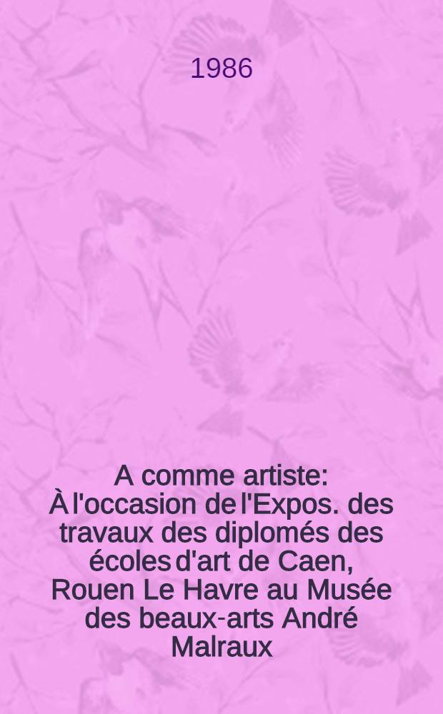 A comme artiste : À l'occasion de l'Expos. des travaux des diplomés des écoles d'art de Caen, Rouen Le Havre au Musée des beaux-arts André Malraux , Le Havre , 7 mai - 2 juin 1986 = Как художник.