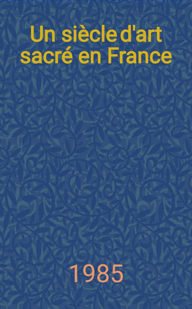Un siècle d'art sacré en France (1884-1984) : Cat. de l'Expos., le Centre des arts et loisirs du Vésinet, du 15 déc. au 13 jan. 1985 = Век священного искусства во Франции 1884-1984.