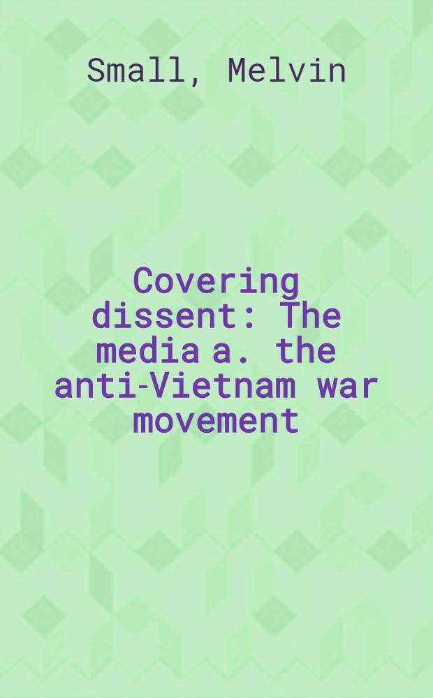 Covering dissent : The media a. the anti-Vietnam war movement = Прикрытое разногласие.