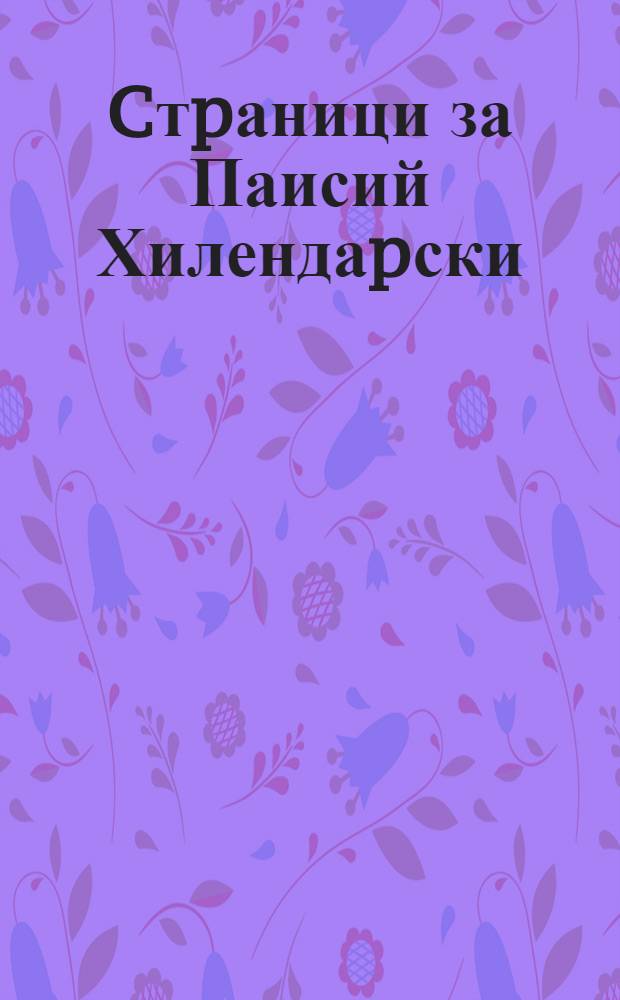 Cтpаници за Паисий Хилендаpски : Творчеството на писателя в бълг. лит. критика = Страницы о Паисии Хилендарском.