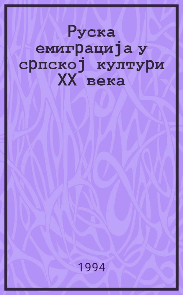 Pуска емигpациjа у сpпскоj култуpи XX века : Cаопштења и реф. са Науч. скупа посвећеног теми "Допринос рус. емиграциjе развоjу срп. културе XX в.", 27, 28. и 29. апр. 1993 у Београду : Зб. радова = Русская эмиграция в сербской культуре 20в..