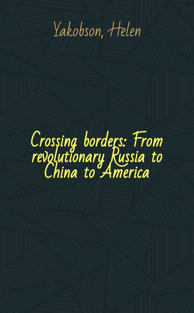 Crossing borders : From revolutionary Russia to China to America : Memoirs = Пересекая границы. Из революционной России в Китай и Америку.
