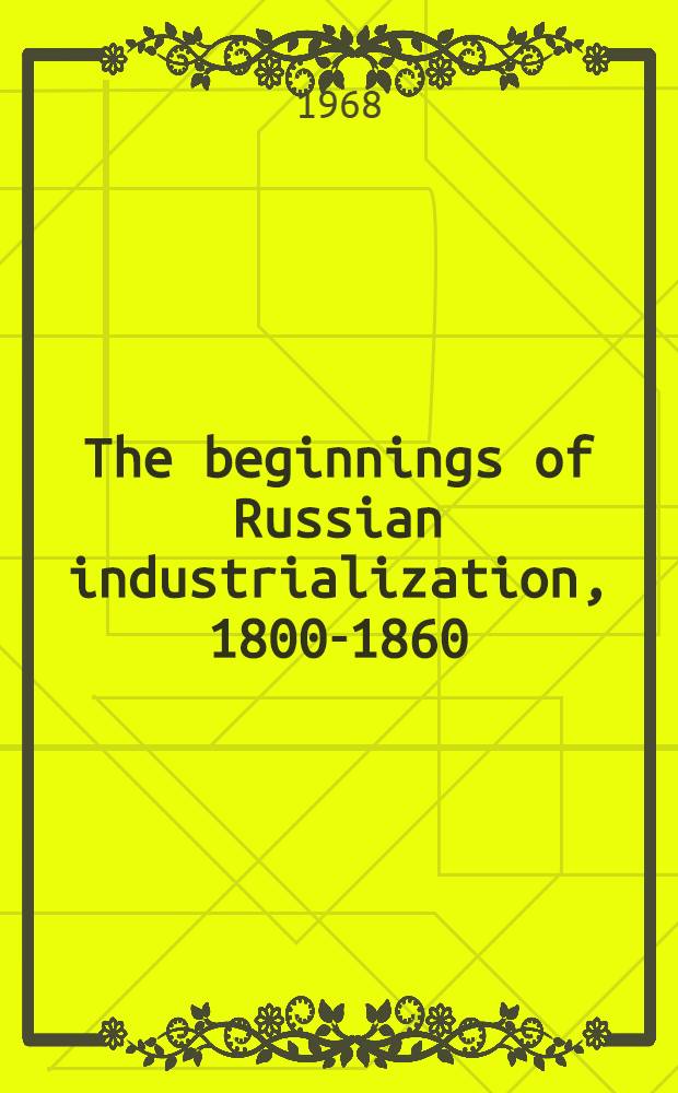 The beginnings of Russian industrialization, 1800-1860 = Начала русской индустриализации,1800-1860.