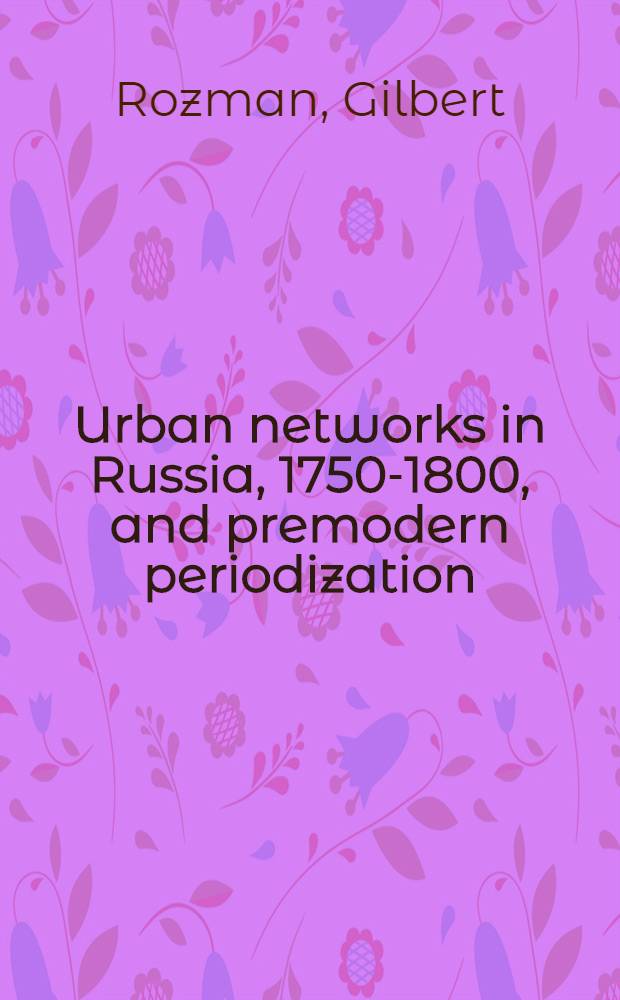 Urban networks in Russia, 1750-1800, and premodern periodization = Развитие городов в России,1750-1800 периодизация досовременного периода.