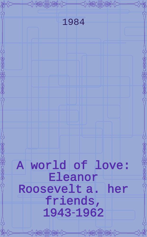 A world of love : Eleanor Roosevelt a. her friends, 1943-1962 = Мир любви. Элеонора Рузвельт и ее друзья,1943-62.