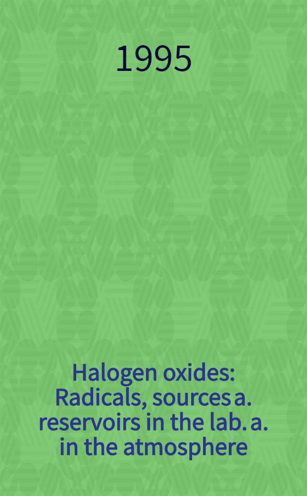 Halogen oxides : Radicals, sources a. reservoirs in the lab. a. in the atmosphere