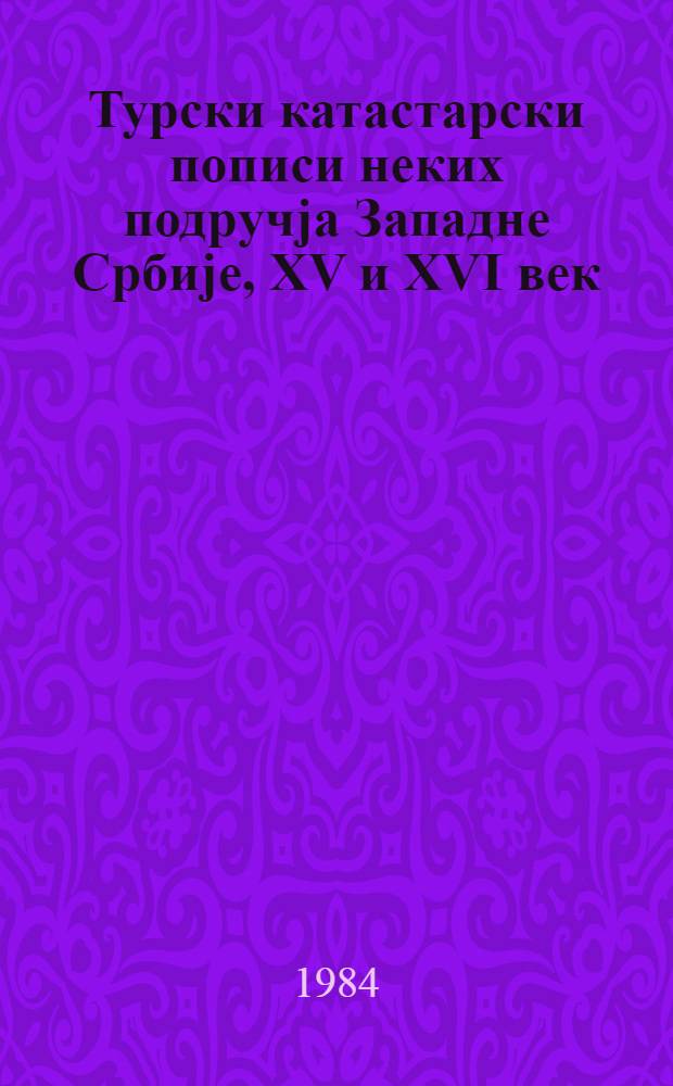 Туpски катастаpски пописи неких подpучjа Западне Сpбиjе, XV и XVI век = Турецкие кадастровые переписи некоторых областей Западной Сербии,15-16вв..