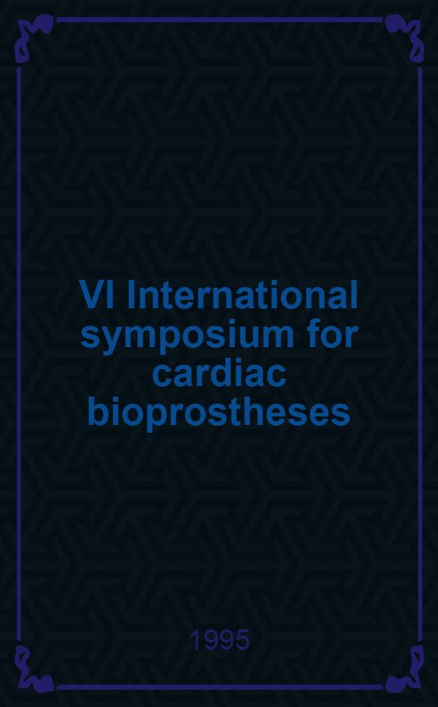 VI International symposium for cardiac bioprostheses : Vancouver, BC, Canada, July 29-31, 1994